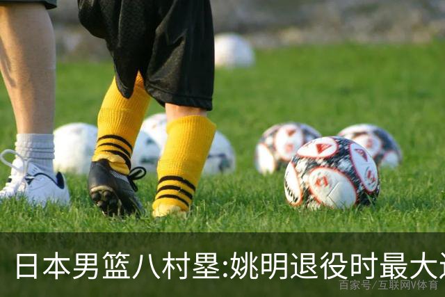 日本男篮八村塁:姚明退役时最大遗憾是后继无人 我也思考这个问题